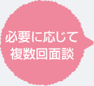 必要に応じて複数回面談