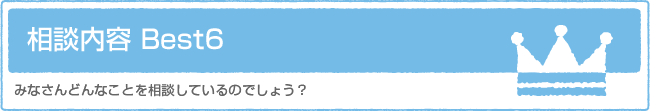 相談内容 Best6　みなさんどんなことを相談しているのでしょう？