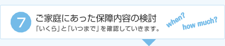 ご家庭にあった保障内容の検討 「いくら」と「いつまで」を確認していきます。