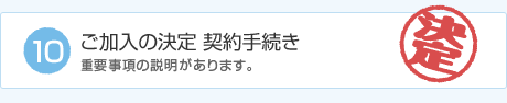 ご加入の決定 契約手続き 重要事項の説明があります。