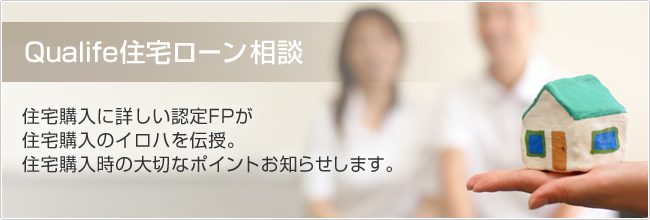 Qualife住宅ローン相談　住宅購入に詳しい認定FPが住宅購入のイロハを伝授。住宅購入時の大切なポイントお知らせします。